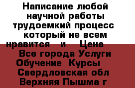 Написание любой научной работы трудоемкий процесс, который не всем нравится...и  › Цена ­ 550 - Все города Услуги » Обучение. Курсы   . Свердловская обл.,Верхняя Пышма г.